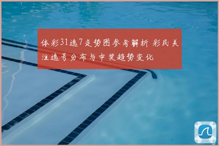 体彩31选7走势图参考解析 彩民关注选号分布与中奖趋势变化