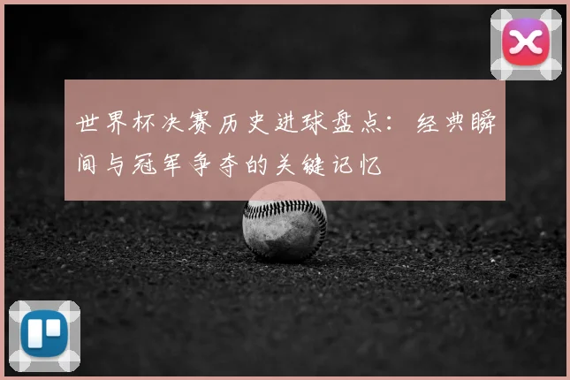 世界杯决赛历史进球盘点：经典瞬间与冠军争夺的关键记忆