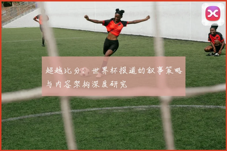 超越比分:世界杯报道的叙事策略与内容架构深度研究