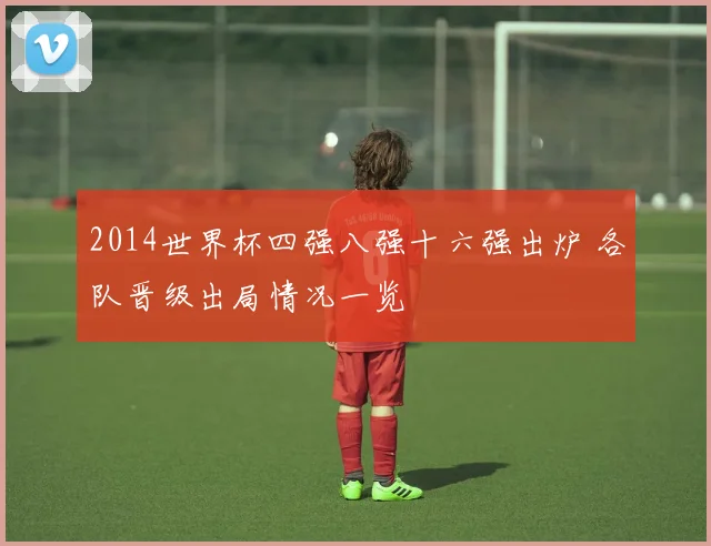 2014世界杯四强八强十六强出炉 各队晋级出局情况一览