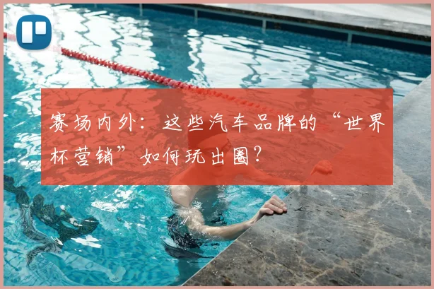 赛场内外:这些汽车品牌的“世界杯营销”如何玩出圈?
