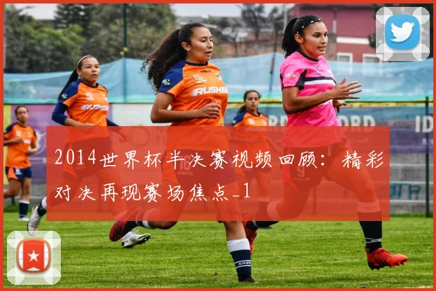 2014世界杯半决赛视频回顾:精彩对决再现赛场焦点_1
