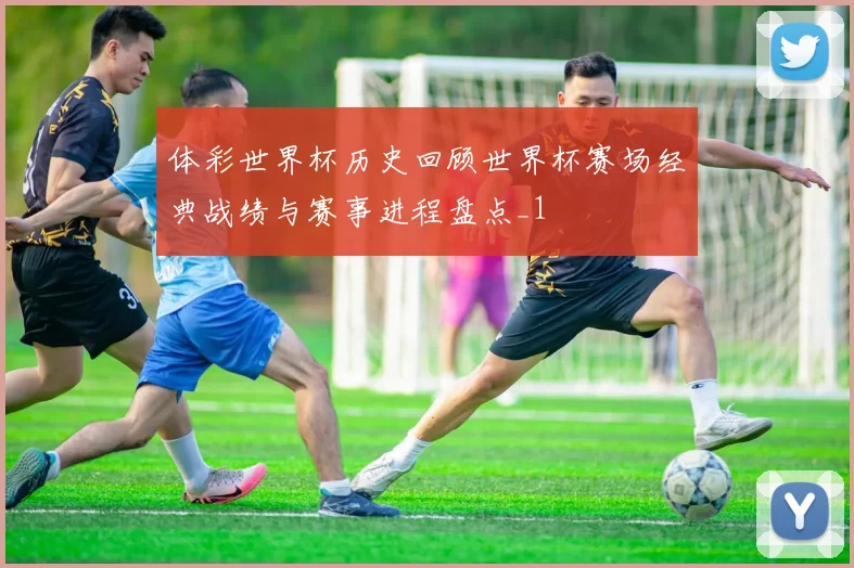 体彩世界杯历史回顾世界杯赛场经典战绩与赛事进程盘点_1