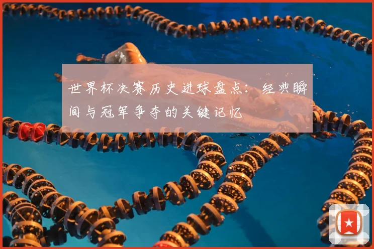 世界杯决赛历史进球盘点：经典瞬间与冠军争夺的关键记忆
