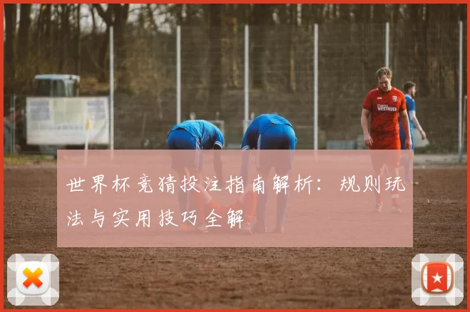 世界杯竞猜投注指南解析：规则玩法与实用技巧全解