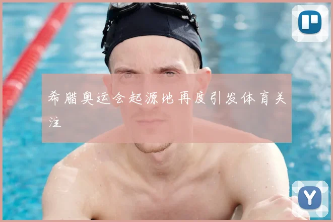 希腊奥运会起源地再度引发体育关注