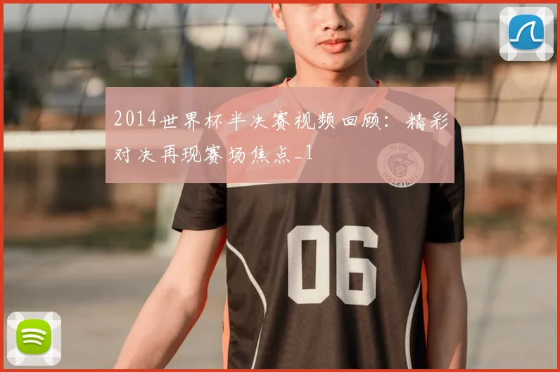 2014世界杯半决赛视频回顾:精彩对决再现赛场焦点_1