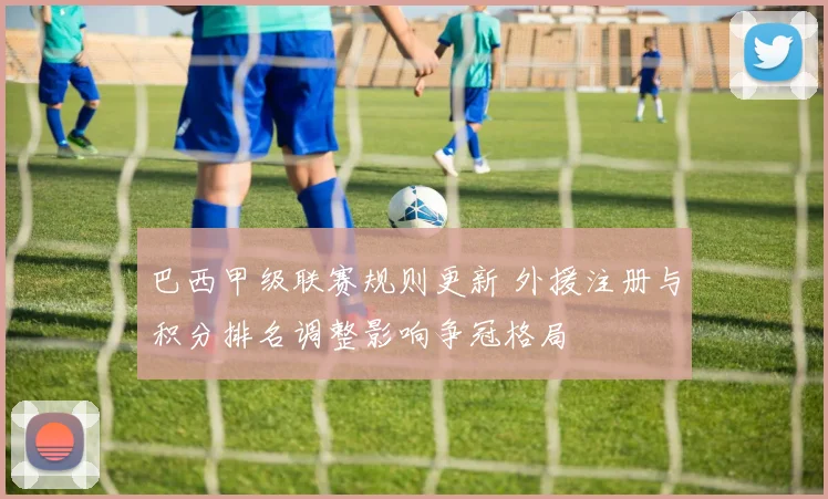 巴西甲级联赛规则更新 外援注册与积分排名调整影响争冠格局