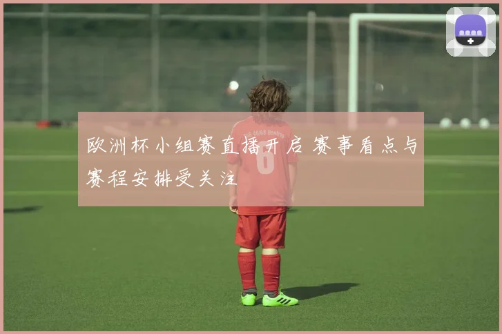欧洲杯小组赛直播开启 赛事看点与赛程安排受关注
