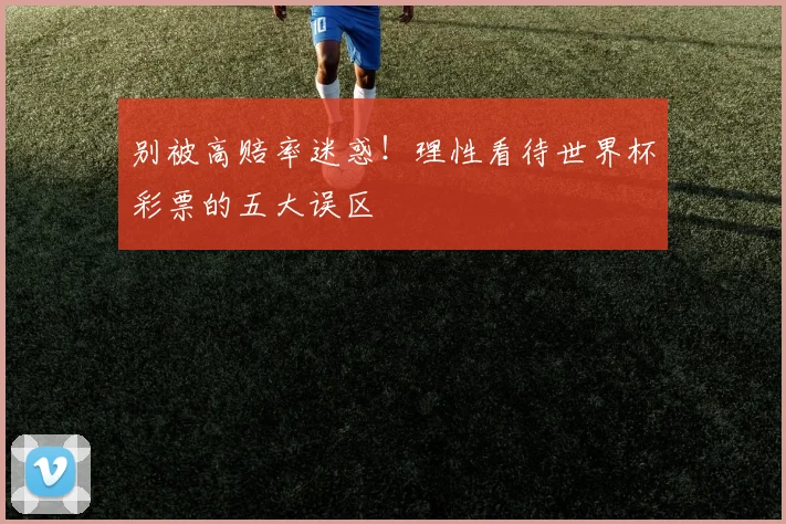 别被高赔率迷惑！理性看待世界杯彩票的五大误区