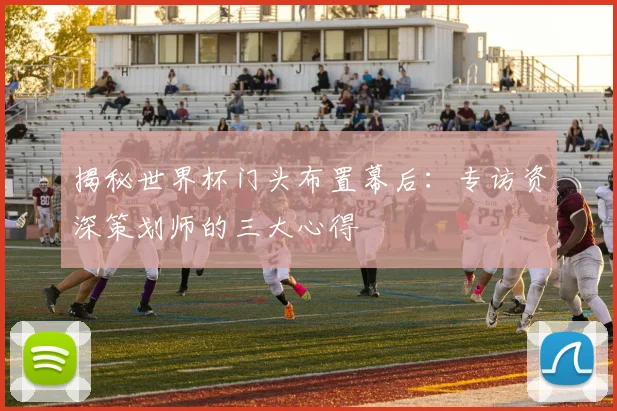 揭秘世界杯门头布置幕后:专访资深策划师的三大心得