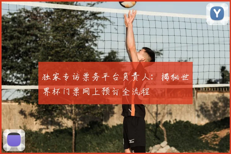 独家专访票务平台负责人:揭秘世界杯门票网上预订全流程