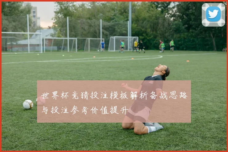 世界杯竞猜投注模板解析备战思路与投注参考价值提升