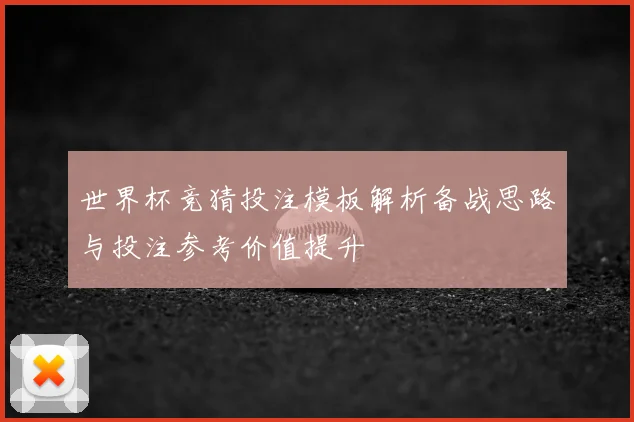 世界杯竞猜投注模板解析备战思路与投注参考价值提升