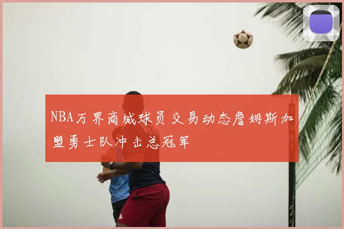 NBA万界商城球员交易动态詹姆斯加盟勇士队冲击总冠军