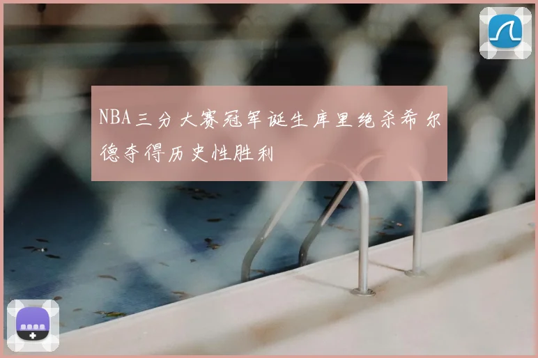 NBA三分大赛冠军诞生库里绝杀希尔德夺得历史性胜利