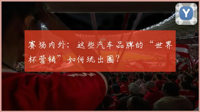 赛场内外:这些汽车品牌的“世界杯营销”如何玩出圈?
