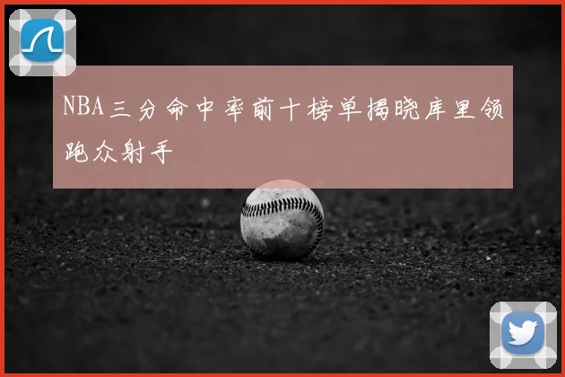 NBA三分命中率前十榜单揭晓库里领跑众射手