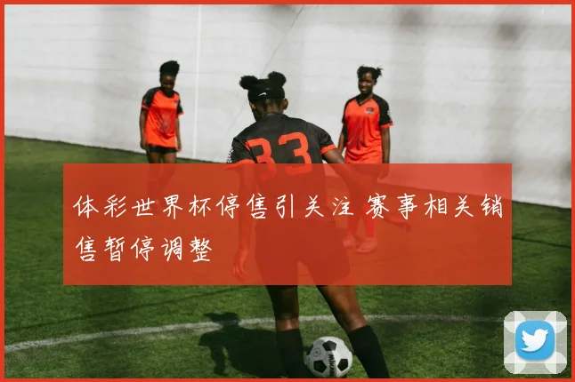 体彩世界杯停售引关注 赛事相关销售暂停调整