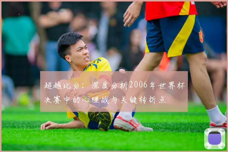 超越比分:深度分析2006年世界杯决赛中的心理战与关键转折点