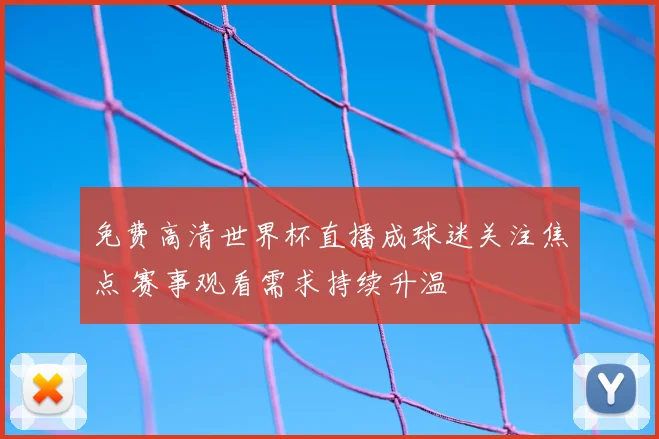 免费高清世界杯直播成球迷关注焦点 赛事观看需求持续升温