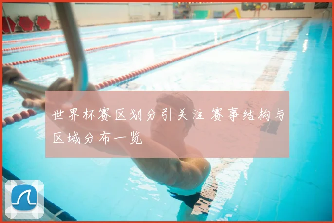 世界杯赛区划分引关注 赛事结构与区域分布一览