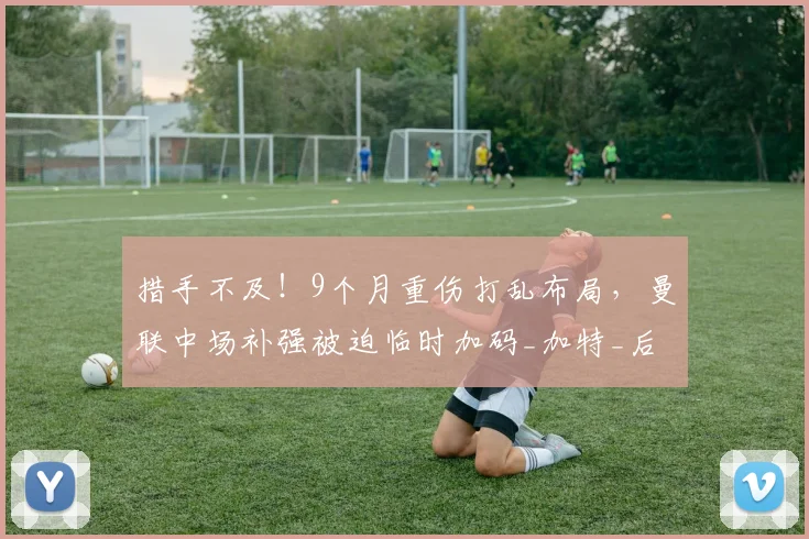 措手不及!9个月重伤打乱布局,曼联中场补强被迫临时加码_加特_后腰_伤病