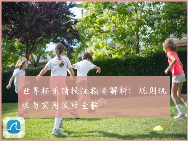世界杯竞猜投注指南解析：规则玩法与实用技巧全解