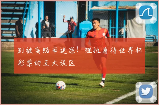 别被高赔率迷惑！理性看待世界杯彩票的五大误区