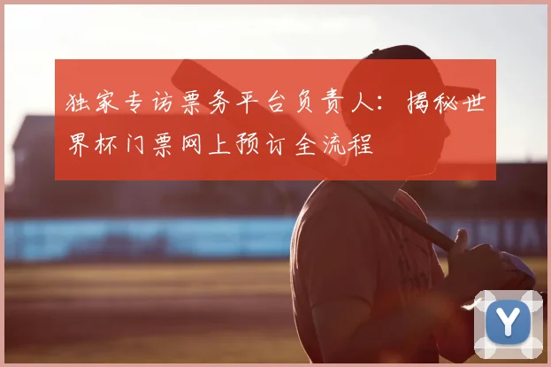 独家专访票务平台负责人:揭秘世界杯门票网上预订全流程